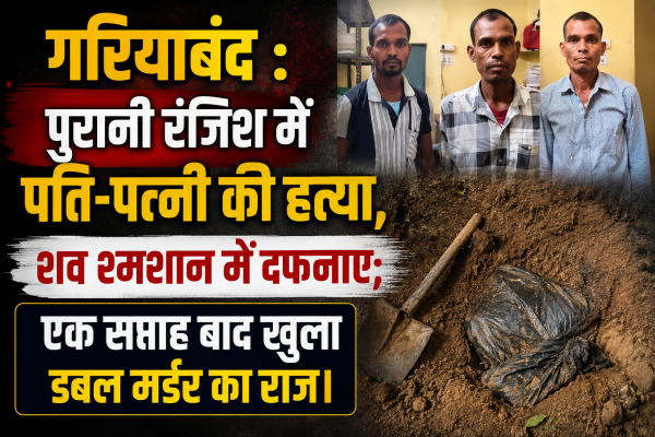 गरियाबंद पुरानी रंजिश में पति-पत्नी की हत्या, एक सप्ताह बाद खुला डबल मर्डर का राज।
