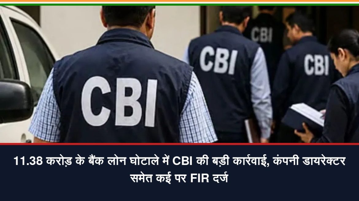 11.38 करोड़ के बैंक लोन घोटाले में CBI की बड़ी कार्रवाई, कंपनी डायरेक्टर समेत कई पर FIR दर्ज