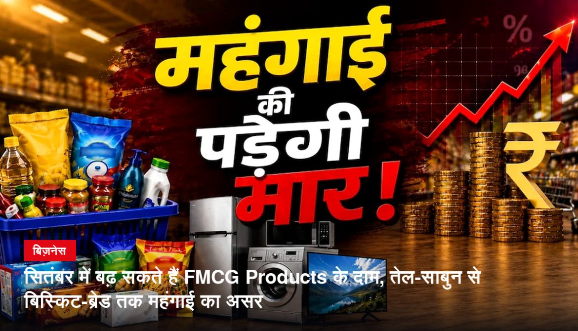 सितंबर में बढ़ सकते हैं FMCG Products के दाम