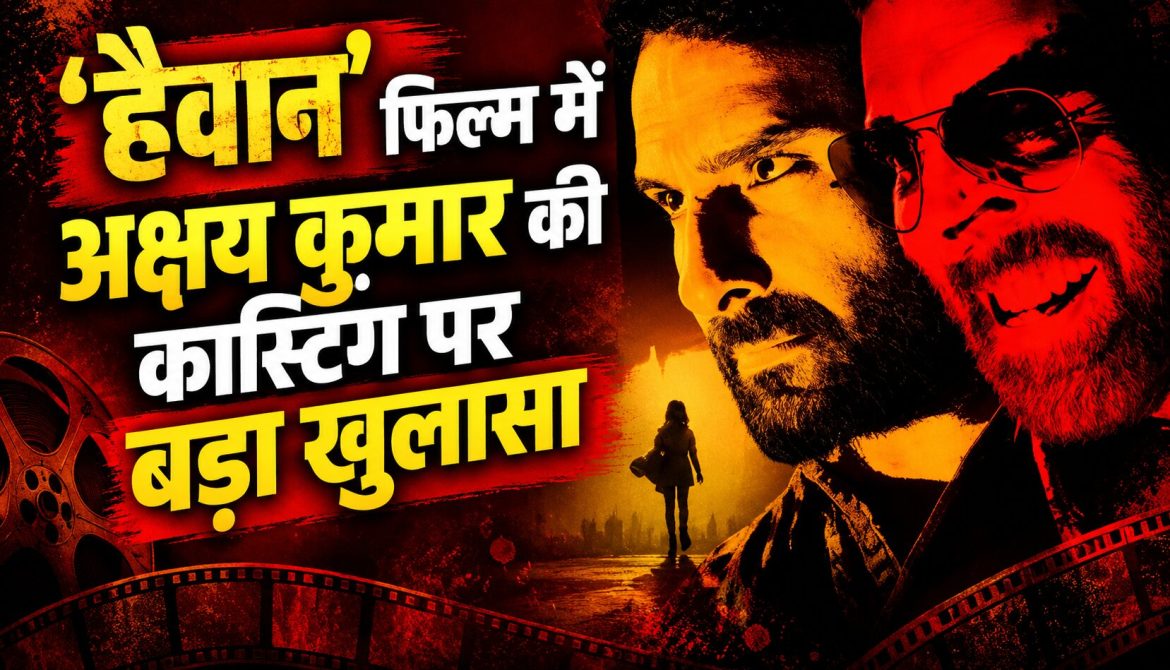 ‘हैवान’ फिल्म में अक्षय कुमार की कास्टिंग पर बड़ा खुलासा