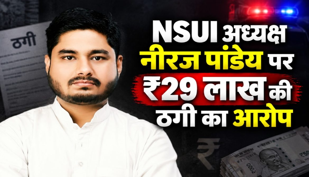 NSUI अध्यक्ष नीरज पांडेय पर ₹29 लाख की ठगी का आरोप