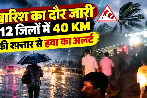 बारिश का दौर जारी, 12 जिलों में 40 KM की रफ्तार से हवा का अलर्ट