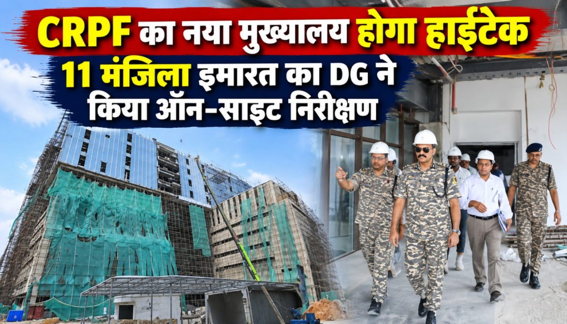 CRPF का नया मुख्यालय होगा हाईटेक,11 मंजिला इमारत का DG ने किया ऑन-साइट निरीक्षण
