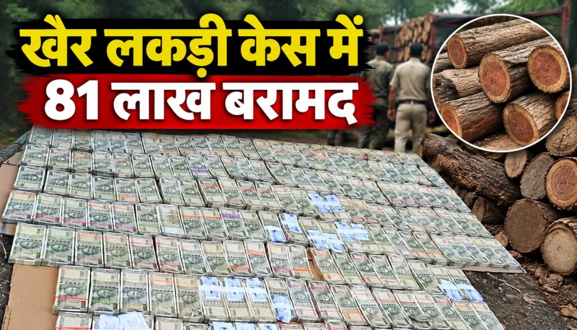 खैर लकड़ी केस में 81 लाख बरामद…
