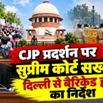 CJP प्रदर्शन पर सुप्रीम कोर्ट सख्त, दिल्ली से बैरिकेड हटाने का निर्देश