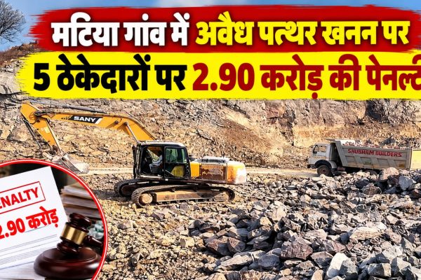 मटिया गांव में अवैध पत्थर खनन पर बड़ी कार्रवाई, 5 ठेकेदारों पर 2.90 करोड़ की पेनल्टी