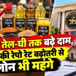 दाल से तेल-घी तक बढ़े दाम, RBI की रेपो रेट बढ़ोतरी से लोन भी महंगे