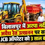 बिलासपुर में अरपा नदी में अवैध रेत उत्खनन पर सख्ती, JCB ऑपरेटर को 3 साल की जेल